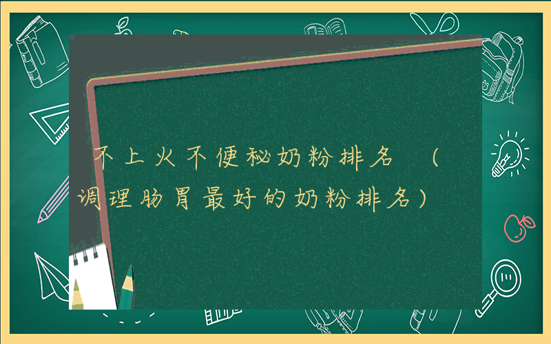不上火不便秘奶粉排名 (调理肠胃最好的奶粉排名)